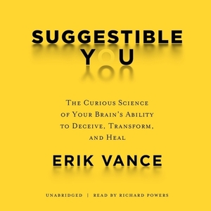 Suggestible You: The Curious Science of Your Brain's Ability to Deceive, Transform, and Heal by Erik Vance