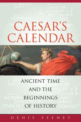 Caesar's Calendar: Ancient Time and the Beginnings of History by Denis Feeney