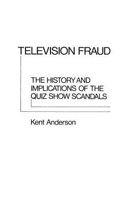 Television Fraud: The History and Implications of the Quiz Show Scandals by J. Kent Anderson
