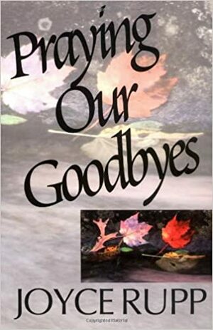 Praying Our Goodbyes by Joyce Rupp