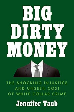 Big Dirty Money: The Shocking Injustice and Unseen Cost of White Collar Crime by Jennifer Taub