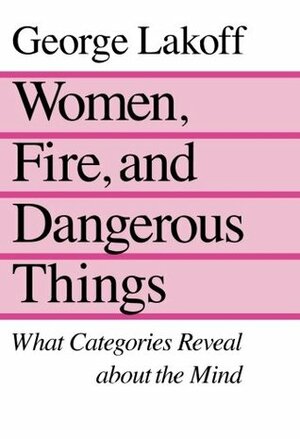 Women, Fire, and Dangerous Things: What Categories Reveal About the Mind by George Lakoff