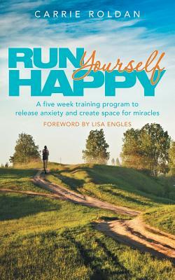 Run Yourself Happy: A Five Week Training Program to Release Anxiety and Create Space for Miracles by Carrie Roldan