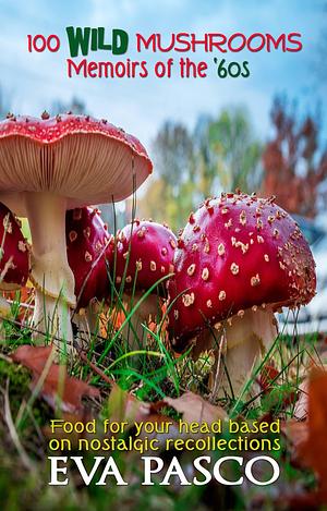 100 WILD Mushrooms: Memoirs of the '60s by Eva Pasco, Eva Pasco