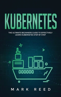 Kubernetes: The Ultimate Beginners Guide to Effectively Learn Kubernetes Step-By-Step by Mark Reed