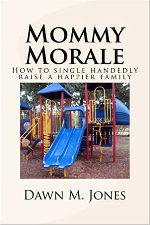 Mommy Morale: How to single handedly raise a happier family by Dawn Jones