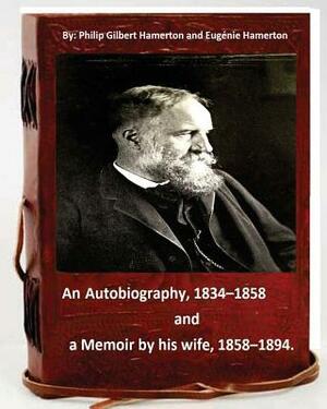 Philip Gilbert Hamerton; an autobiography, 1834-1858, and a memoir by his wife, 1858-1894 by Eugenie Hamerton, Philip Gilbert Hamerton