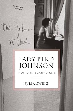 Lady Bird Johnson: Hiding in Plain Sight by Julia Sweig