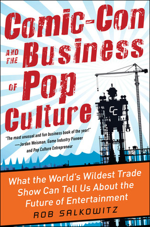 Comic-Con and the Business of Pop Culture: What the World's Wildest Trade Show Can Tell Us About the Future of Entertainment by Rob Salkowitz