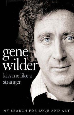 Kiss Me Like a Stranger : My Search for Love and Art by Gene Wilder, Gene Wilder