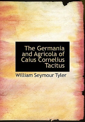 The Germania and Agricola of Caius Cornelius Tacitus by Tacitus, William Seymour Tyler