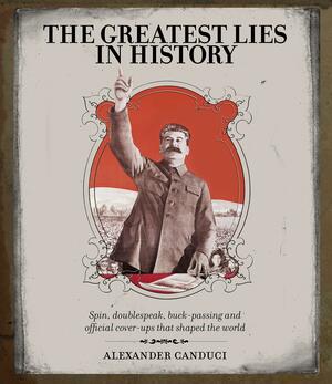 The Greatest Lies In History: Spin, Doublespeak, Buck Passing And Official Cover Ups That Shaped The World by Alexander Canduci