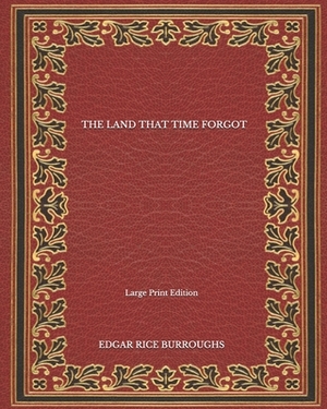 The Land That Time Forgot - Large Print Edition by Edgar Rice Burroughs