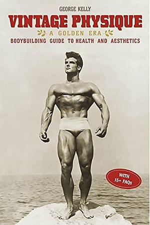 Vintage Physique: A Golden Era Bodybuilding Guide to Health and Aesthetics by George Kelly, George Kelly