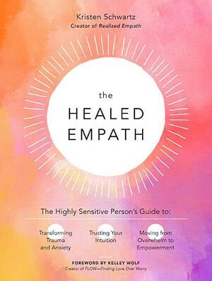 The Healed Empath: The Highly Sensitive Person's Guide to Transforming Trauma and Anxiety, Trusting Your Intuition, and Moving from Overwhelm to Empowerment by Kristen Schwartz