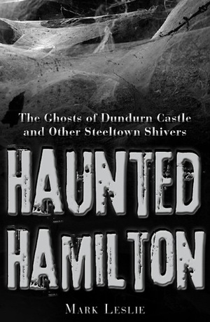 Haunted Hamilton: The Ghosts of Dundurn Castle and Other Steeltown Shivers by Mark Leslie