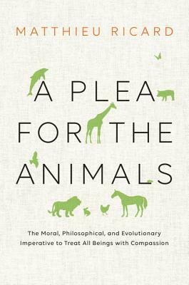 A Plea for the Animals: The Moral, Philosophical, and Evolutionary Imperative to Treat All Beings with Compassion by Matthieu Ricard