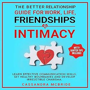 The Better Relationship Guide for Work, Life, Friendships and Intimacy: Learn Effective Communication Skills, Set Healthy Boundaries and Develop Irresistible ... by Cassandra McBride