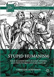 Stupid Humanism: Folly as Competence in Early Modern and Twenty-First-Century Culture by Christine Hoffmann