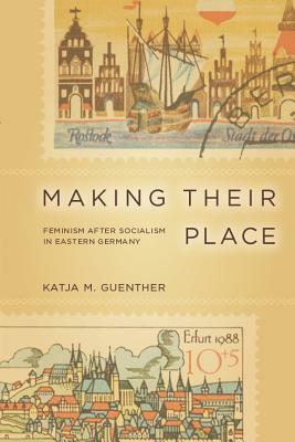 Making Their Place: Feminism After Socialism in Eastern Germany by Katja Guenther