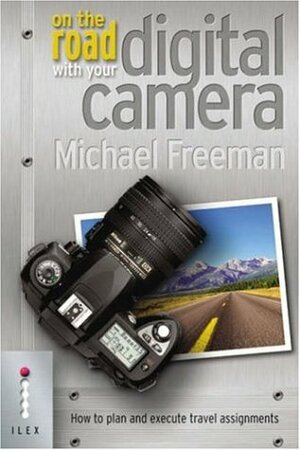 On The Road With Your Digital Camera: How to Plan and Execute Travel Assignments by Michael Freeman