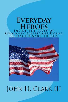 Everyday Heroes: Inside the Lives of Ordinary Americans Doing Extraordinary Things by John H. Clark