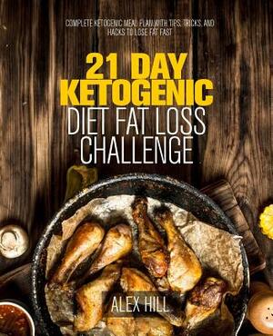 21 Day Ketogenic Diet Fat Loss Challenge: Complete Ketogenic Meal Plan with Tips, Tricks, and Hacks to Lose Fat Fast by Alex Hill