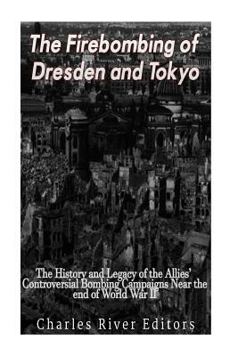 The Firebombing of Dresden and Tokyo: The History and Legacy of the Allies' Controversial Bombing Campaigns Near the End of World War II by Charles River Editors