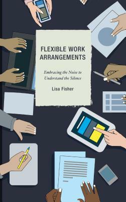 Flexible Work Arrangements: Embracing the Noise to Understand the Silence by Lisa Fisher