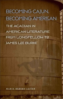 Becoming Cajun, Becoming American: The Acadian in American Literature from Longfellow to James Lee Burke by Maria Hebert-Leiter