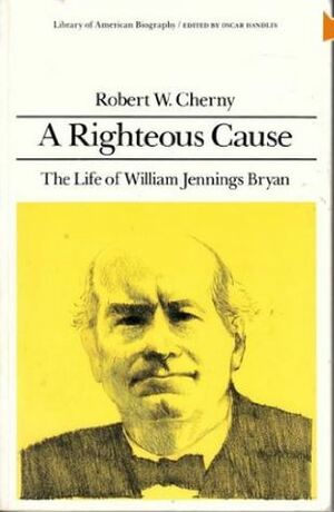 A Righteous Cause: The Life of William Jennings Bryan by Robert W. Cherny