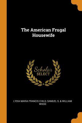 The American Frugal Housewife by Samuel S. &. William Wood, Lydia Maria Francis Child