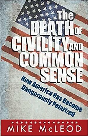 The Death of Civility and Common Sense: How America Has Become Dangerously Polarized by Michael R. McLeod, Mike McLeod