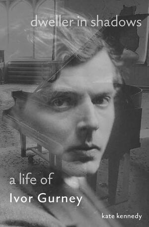 Ivor Gurney: Dweller in Shadows: War Poet, Composer, Asylum Patient by Kate Kennedy
