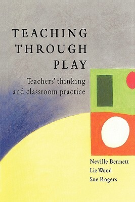 Teaching Through Play by Neville S. Bennett, Elizabeth Wood, Sue Rogers