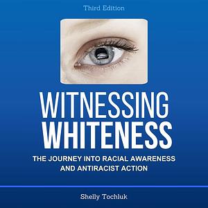 Witnessing Whiteness: First Steps Toward an Antiracist Practice and Culture by Shelly Tochluk