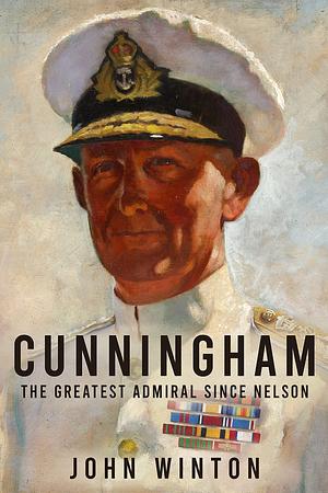 Cunningham: The Greatest Admiral Since Nelson by John Winton, John Winton