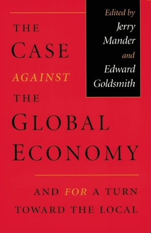 The Case Against the Global Economy and for a Turn Toward the Local by Edward Goldsmith, Jerry Mander