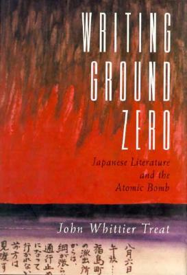 Writing Ground Zero: Japanese Literature and the Atomic Bomb by John Whittier Treat