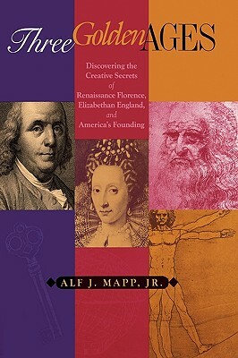 Three Golden Ages: Discovering the Creative Secrets of Renaissance Florence, Elizabethan England, and America's Founding by Alf J. Mapp