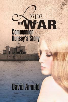Love and War: Commander Hursey's Story by David Arnold