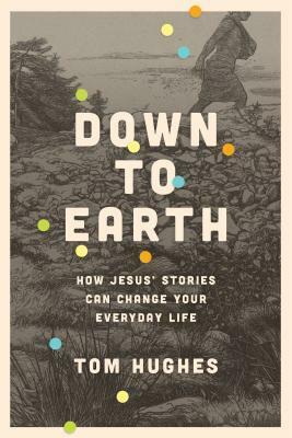 Down to Earth: How Jesus' Stories Can Change Your Everyday Life by Tom Hughes