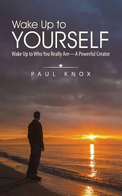 Wake Up to Yourself: Wake Up to Who You Really Are-A Powerful Creator by Paul Knox