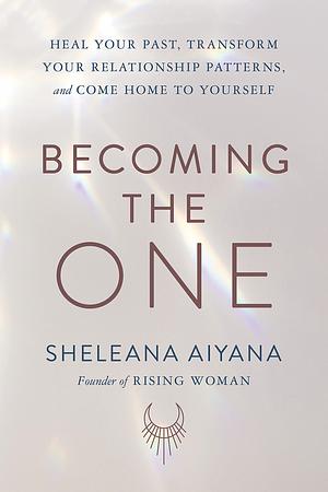 Becoming the One: Heal Your Past, Transform Your Relationship Patterns, and Come Home to Yourself by sheleana aiyana