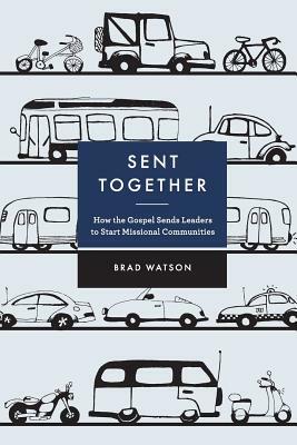 Sent Together: How the Gospel Sends Leaders to Start Missional Communities by Brad Watson