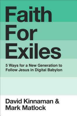 Faith for Exiles: Five Ways to Help Young Christians Be Resilient, Follow Jesus, and Live Differently in Digital Babylon by David Kinnaman, Mark Matlock