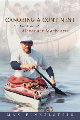 Canoeing a Continent: On the Trail of Alexander MacKenzie by Max Finkelstein