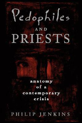 Pedophiles and Priests: Anatomy of a Contemporary Crisis by Philip Jenkins