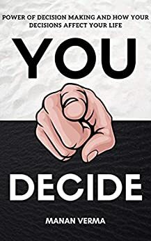 You Decide: Power Of Decision Making And How Your Decisions Affects Your Life by Manan Verma