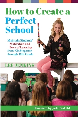 How to Create a Perfect School: Maintain Students' Motivation and Love of Learning from Kindergarten through 12th Grade by Lee Jenkins